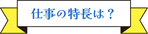 仕事の特長は？